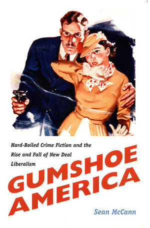 Gumshoe America: Hard-Boiled Crime Fiction and the Rise and Fall of New Deal Liberalism by Sean McCann