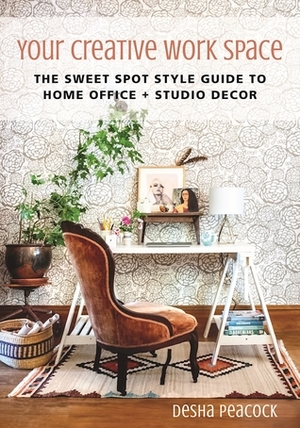 Your Creative Work Space: The Sweet Spot Style Guide to Home Office + Studio Decor by Desha Peacock