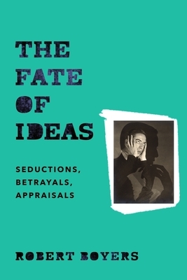 The Fate of Ideas: Seductions, Betrayals, Appraisals by Robert Boyers