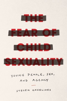 The Fear of Child Sexuality: Young People, Sex, and Agency by Steven Angelides