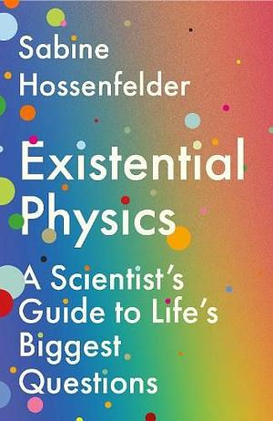 Existential Physics: A Scientist's Guide to Life's Biggest Questions by Sabine Hossenfelder