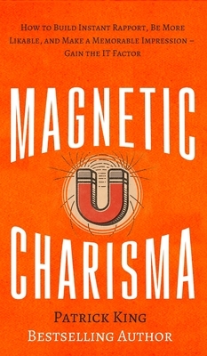 Magnetic Charisma: How to Build Instant Rapport, Be More Likable, and Make a Memorable Impression - Gain the It Factor by Patrick King