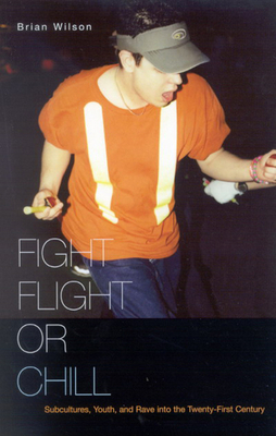 Fight, Flight, or Chill: Subcultures, Youth, and Rave Into the Twenty-First Century by Brian Wilson