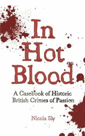 In Hot Blood: A Casebook of Historic British Crimes of Passion by Nicola Sly