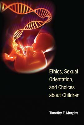 Ethics, Sexual Orientation, and Choices about Children by Timothy F. Murphy