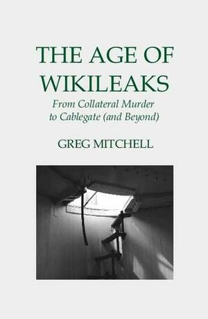 The Age of WikiLeaks: From Collateral Murder to Cablegate (and Beyond) by Greg Mitchell