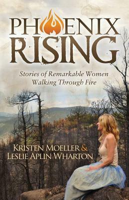 Phoenix Rising: Stories of Remarkable Women Walking Through Fire by Kristen Moeller, Leslie Aplin Wharton