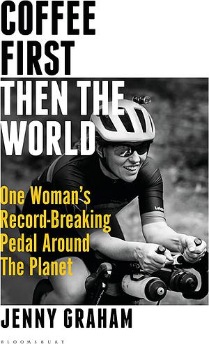 Coffee First, Then the World: One Woman's Record-Breaking Pedal Around the Planet by Jenny Graham