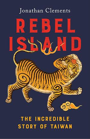 Rebel Island: the incredible history of Taiwan by Jonathan Clements, Jonathan Clements