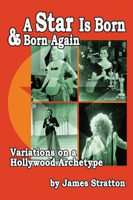 A Star Is Born and Born Again: Variations on a Hollywood Archetype by James Stratton