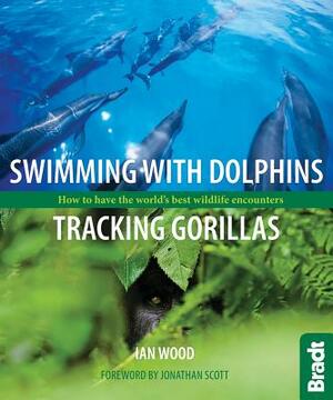 Swimming with Dolphins, Tracking Gorillas: How to Have the World's Best Wildlife Encounters by Ian Wood