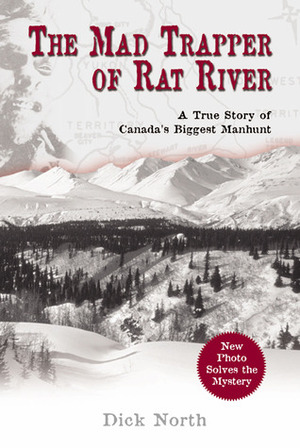 The Mad Trapper of Rat River: A True Story of Canada's Biggest Manhunt by Dick North