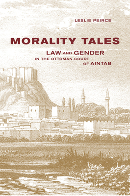 Morality Tales: Law and Gender in the Ottoman Court of Aintab by Leslie Peirce