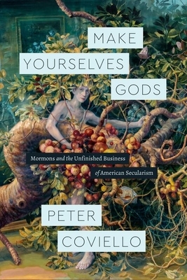 Make Yourselves Gods: Mormons and the Unfinished Business of American Secularism by Peter Coviello