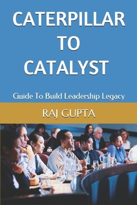 Caterpillar To Catalyst: Guide To Build Leadership Legacy by Raj Gupta