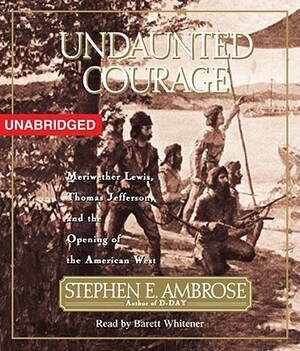 Undaunted Courage: Meriwether Lewis Thomas Jefferson and the Opening of the American West by Stephen E. Ambrose