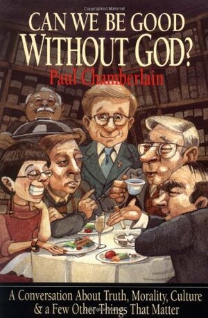 Can We Be Good Without God?: A Conversation about Truth, Morality, Culture & a Few Other Things That Matter by Paul Chamberlain