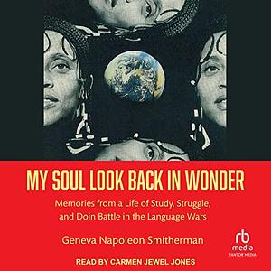 My Soul Look Back in Wonder: Memories from a Life of Study, Struggle, and Doin Battle in the Language Wars by Geneva Smitherman