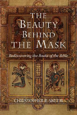 The Beauty Behind the Mask: Rediscovering the Books of the Bible by Christopher R. Smith