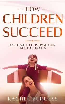 How Children Succeed: 12 Steps To Help Prepare Your Kids For Success by Rachel Burgess