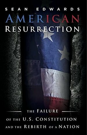 American Resurrection: The Failure of the U.S. Constitution and the Rebirth of a Nation by Sean Edwards