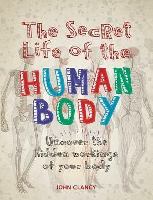 The Secret Life of the Human Body: Uncover the Hidden Workings of Your Body by John Clancy