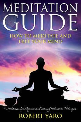 Meditation Guide: How to Meditate and Free Your Mind by Robert Yaro