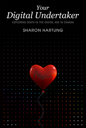 Your Digital Undertaker: Exploring Death in the Digital Age in Canada by Sharon Hartung