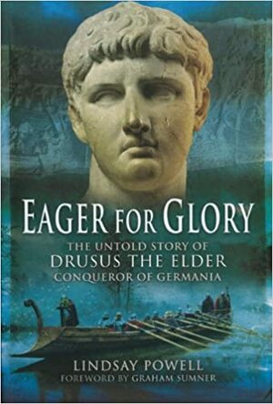 Eager for Glory: The Untold Story of Drusus the Elder, Conqueror of Germania by Lindsay Powell