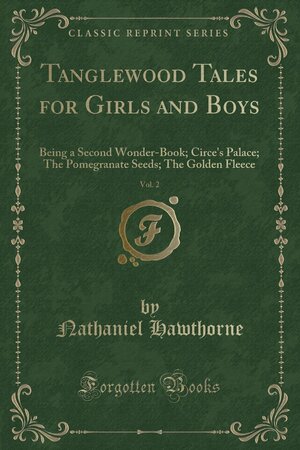 Tanglewood Tales for Girls and Boys, Vol. 2: Being a Second Wonder-Book; Circe's Palace; The Pomegranate Seeds; The Golden Fleece by Nathaniel Hawthorne