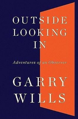 Outside Looking In: Adventures of an Observer by Garry Wills