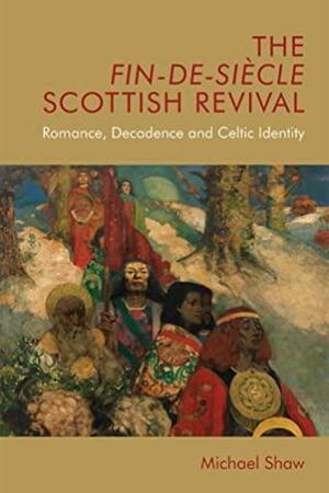 The Fin-de-Siècle Scottish Revival: Romance, Decadence and Celtic Identity by Michael Shaw
