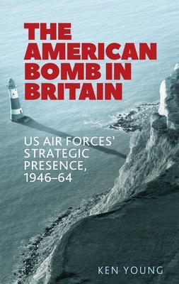 The American Bomb in Britain: Us Air Forces' Strategic Presence, 1946-64 by Ken Young