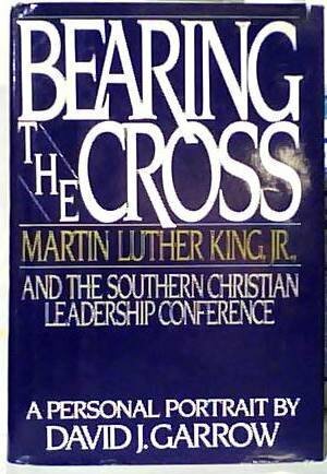 Bearing the Cross: Martin Luther King Jr., and the Southern Christian Leadership Conference by David J. Garrow