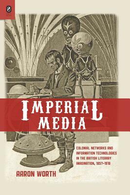 Imperial Media: Colonial Networks and Information Technologies in the British Literary Imagination, 1857-1918 by Aaron Worth