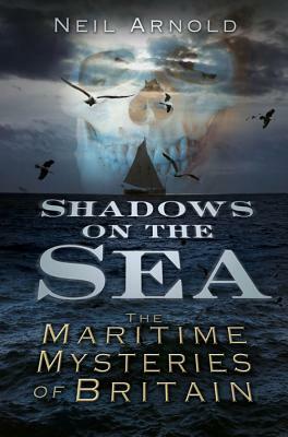 Shadows on the Sea: The Maritime Mysteries of Britain by Neil Arnold