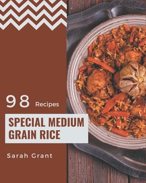 98 Special Medium Grain Rice Recipes: From The Medium Grain Rice Cookbook To The Table by Sarah Grant