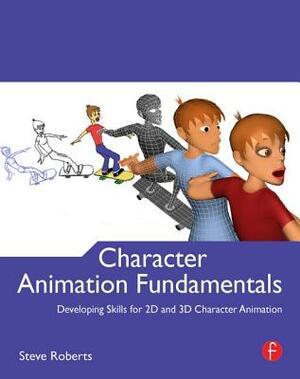 Character Animation Fundamentals: Developing Skills for 2D and 3D Character Animation by Steve Roberts