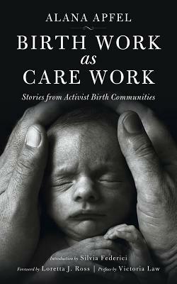 Birth Work as Care Work: Stories from Activist Birth Communities by Alana Apfel