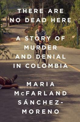 There Are No Dead Here: A Story of Murder and Denial in Colombia by Maria McFarland Sánchez-Moreno