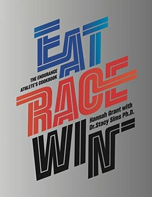 Eat Race Win: The Endurance Athlete's Cookbook by Stacy T. Sims, PhD, Hannah Grant