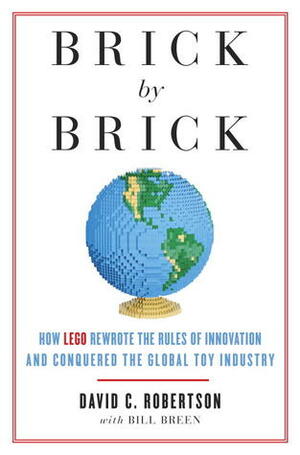 Brick by Brick: How LEGO Rewrote the Rules of Innovation and Conquered the Global Toy Industry by Bill Breen, David C. Robertson