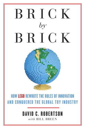 Brick by Brick: How LEGO Rewrote the Rules of Innovation and Conquered the Global Toy Industry by David C. Robertson, Bill Breen