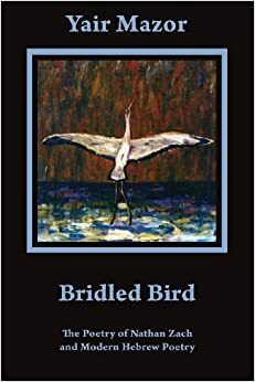 Bridled Bird: The Poetry of Nathan Zach and Modern Hebrew Poetry by Yair Mazor