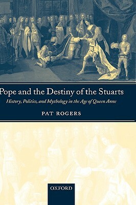 Pope and the Destiny of the Stuarts: History, Politics, and Mythology in the Age of Queen Anne by Pat Rogers