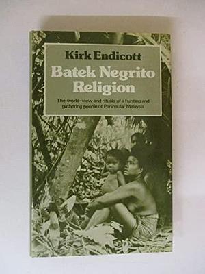 Batek Negrito Religion: The World-view and Rituals of a Hunting and Gathering People of Peninsular Malaysia by Kirk Michael Endicott