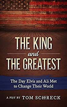 The King and The Greatest: The Day Elvis and Ali Met and Changed Their World (A Stage Play) by Tom Schreck