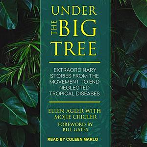 Under the Big Tree: Extraordinary Stories from the Movement to End Neglected Tropical Diseases by Ellen Agler, Mojie Crigler