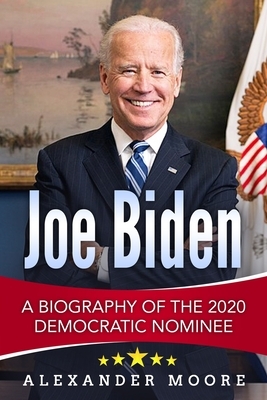Joe Biden: A Biography of the 2020 Democratic Nominee by Alexander Moore