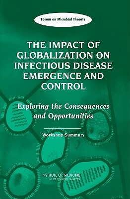 The Impact of Globalization on Infectious Disease Emergence and Control: Exploring the Consequences and Opportunities: Workshop Summary by Forum on Microbial Threats, Institute of Medicine, Board on Global Health